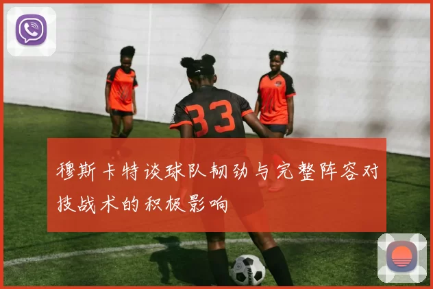 穆斯卡特谈球队韧劲与完整阵容对技战术的积极影响