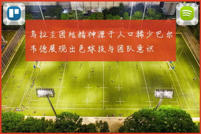乌拉圭团结精神源于人口稀少巴尔韦德展现出色球技与团队意识