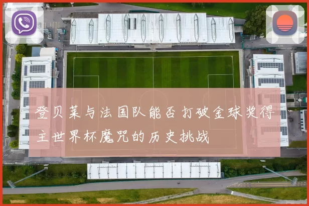 登贝莱与法国队能否打破金球奖得主世界杯魔咒的历史挑战