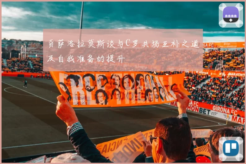 贡萨洛拉莫斯谈与C罗共场互补之道及自我准备的提升