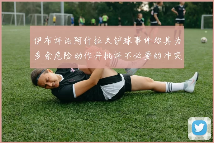 伊布评论阿什拉夫铲球事件称其为多余危险动作并批评不必要的冲突