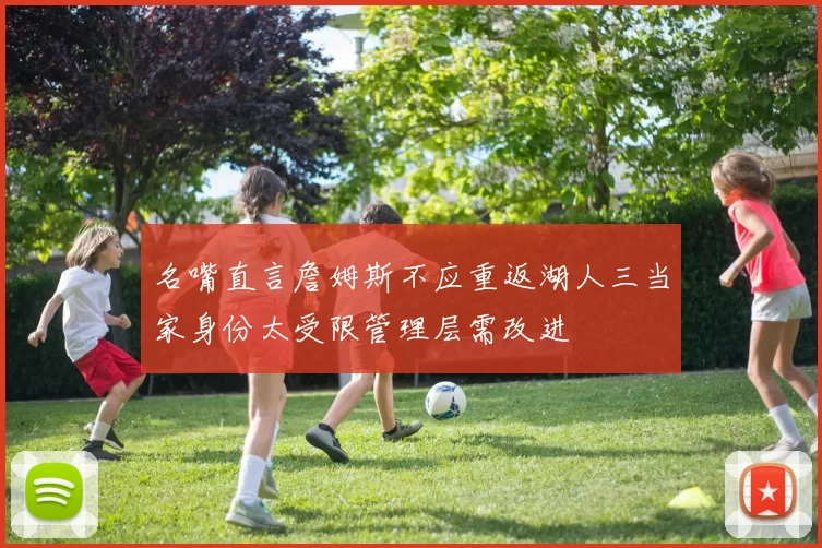 名嘴直言詹姆斯不应重返湖人三当家身份太受限管理层需改进