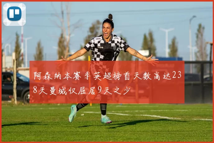 阿森纳本赛季英超榜首天数高达238天曼城仅屈居9天之少