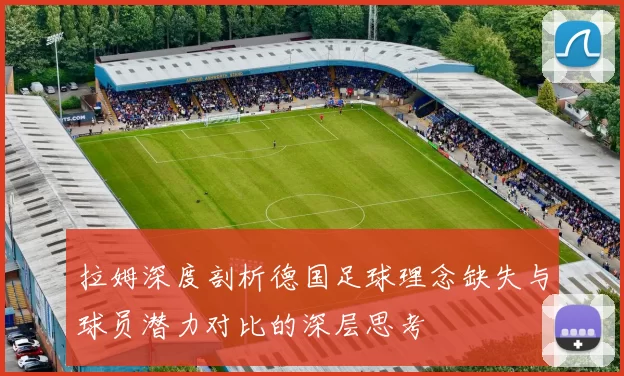 拉姆深度剖析德国足球理念缺失与球员潜力对比的深层思考