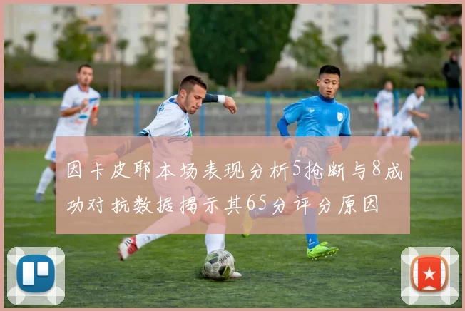 因卡皮耶本场表现分析5抢断与8成功对抗数据揭示其65分评分原因