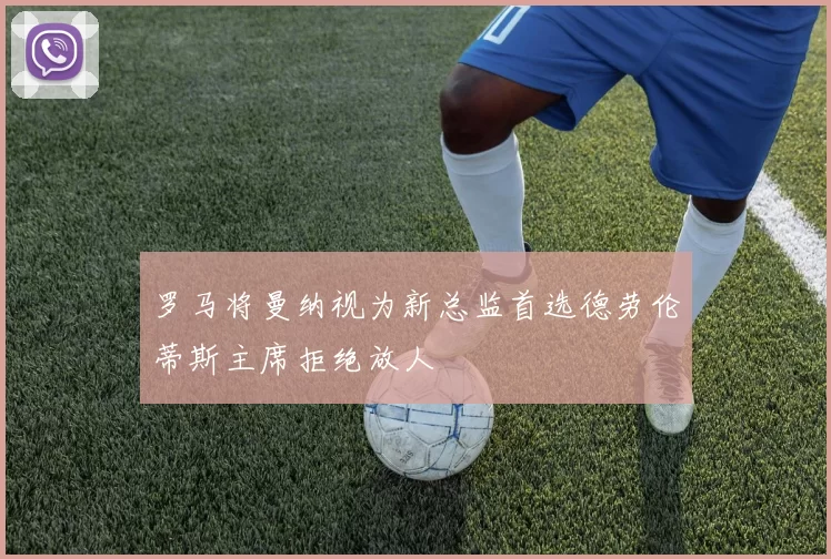 罗马将曼纳视为新总监首选德劳伦蒂斯主席拒绝放人