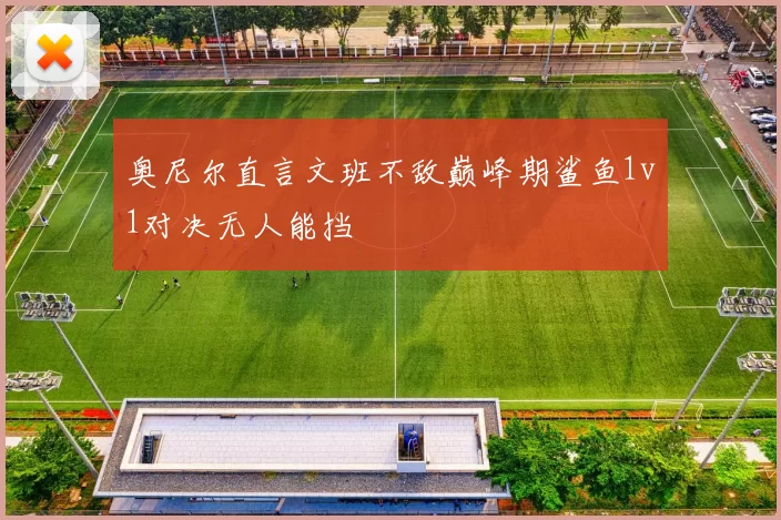 奥尼尔直言文班不敌巅峰期鲨鱼1v1对决无人能挡