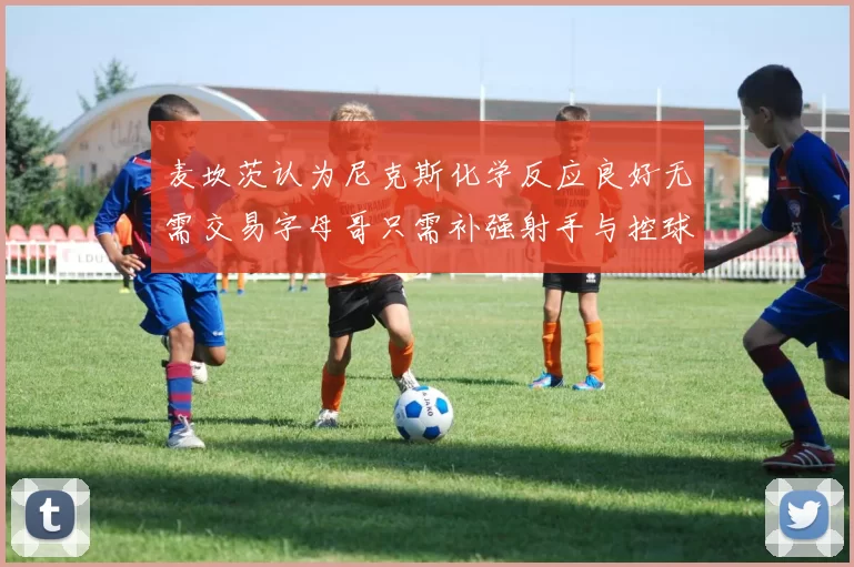 麦坎茨认为尼克斯化学反应良好无需交易字母哥只需补强射手与控球手