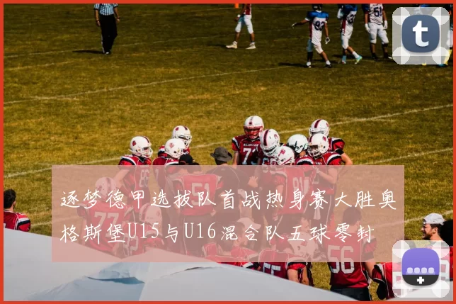 逐梦德甲选拔队首战热身赛大胜奥格斯堡U15与U16混合队五球零封
