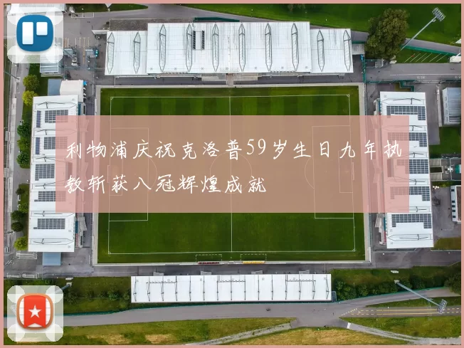 利物浦庆祝克洛普59岁生日九年执教斩获八冠辉煌成就