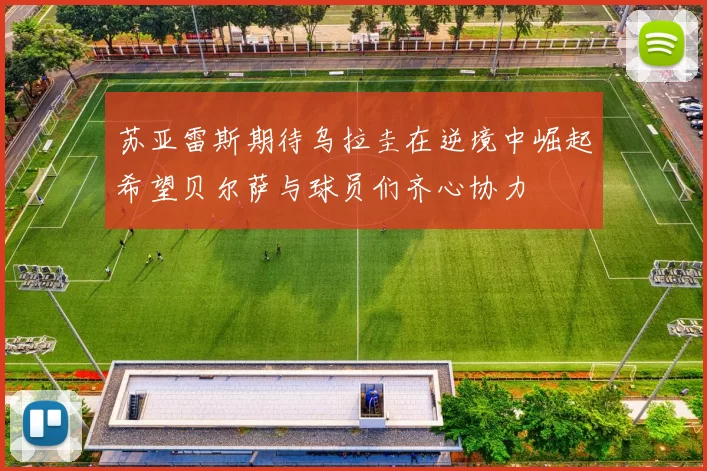 苏亚雷斯期待乌拉圭在逆境中崛起希望贝尔萨与球员们齐心协力