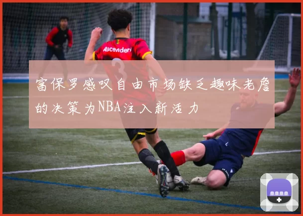 富保罗感叹自由市场缺乏趣味老詹的决策为NBA注入新活力