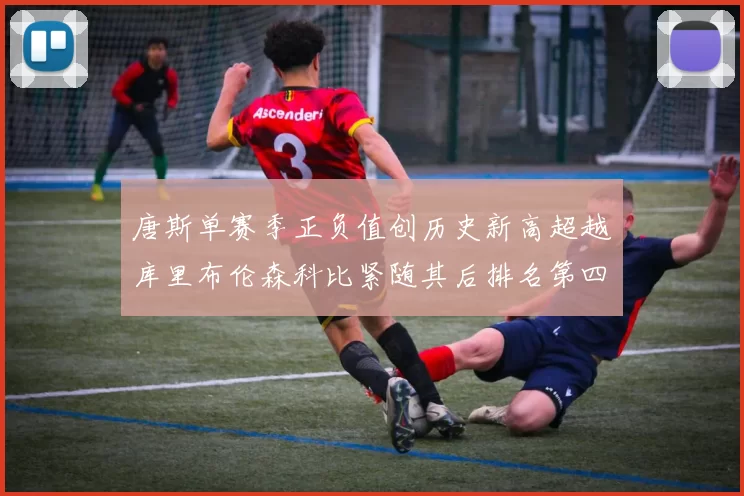 唐斯单赛季正负值创历史新高超越库里布伦森科比紧随其后排名第四