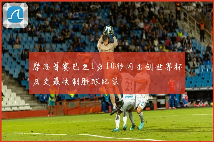 摩洛哥赛巴里1分10秒闪击创世界杯历史最快制胜球纪录