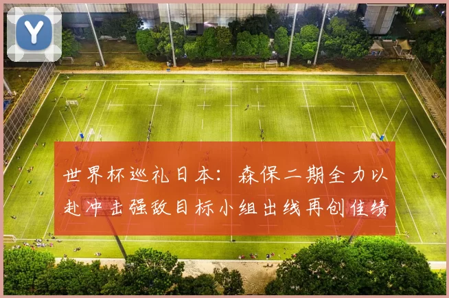世界杯巡礼日本：森保二期全力以赴冲击强敌目标小组出线再创佳绩