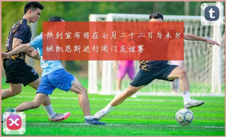 热刺宣布将在七月二十二日与米尔顿凯恩斯进行闭门友谊赛