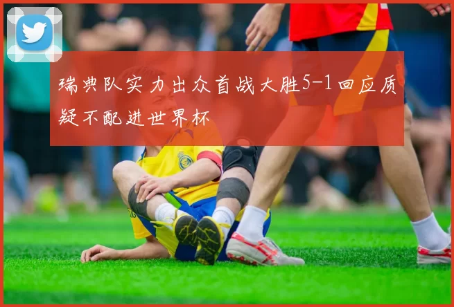 瑞典队实力出众首战大胜5-1回应质疑不配进世界杯