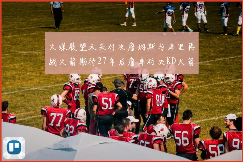 火媒展望未来对决詹姆斯与库里再战火箭期待27年后詹库对决KD火箭