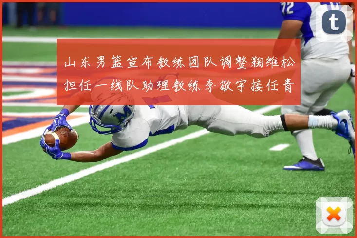 山东男篮宣布教练团队调整鞠维松担任一线队助理教练李敬宇接任青年队主教练