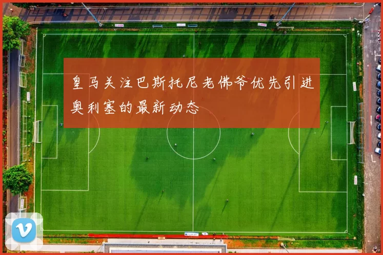 皇马关注巴斯托尼老佛爷优先引进奥利塞的最新动态