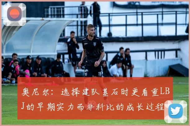 奥尼尔：选择建队基石时更看重LBJ的早期实力而非科比的成长过程