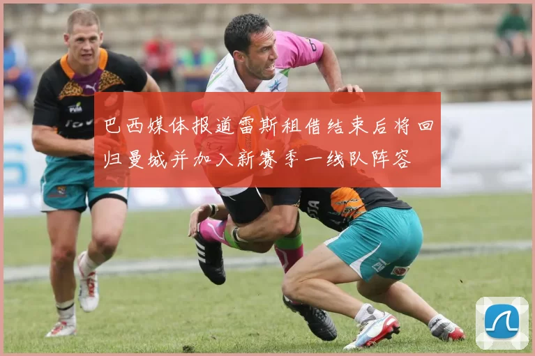 巴西媒体报道雷斯租借结束后将回归曼城并加入新赛季一线队阵容