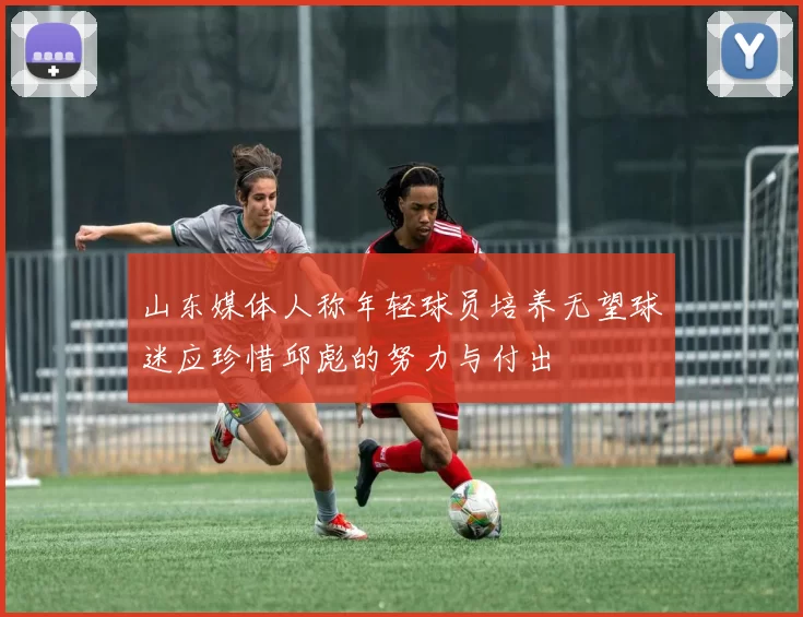 山东媒体人称年轻球员培养无望球迷应珍惜邱彪的努力与付出