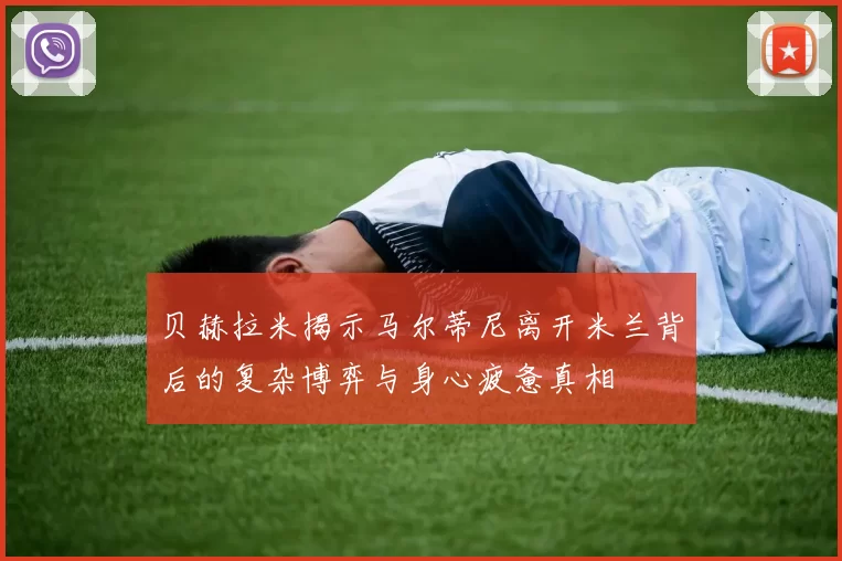 贝赫拉米揭示马尔蒂尼离开米兰背后的复杂博弈与身心疲惫真相
