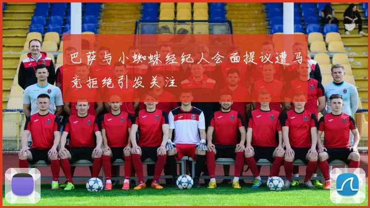 巴萨与小蜘蛛经纪人会面提议遭马竞拒绝引发关注